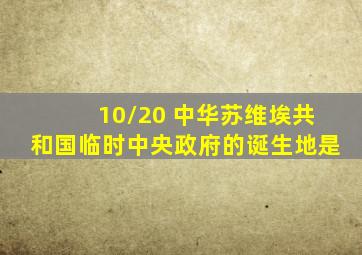 10/20 中华苏维埃共和国临时中央政府的诞生地是